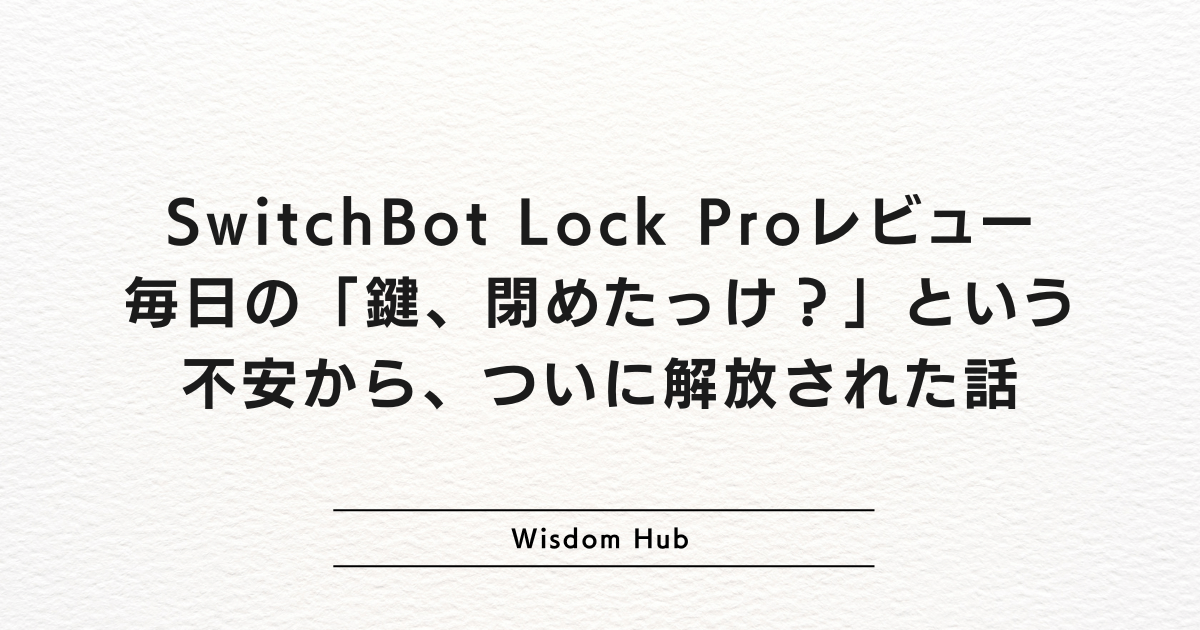 SwitchBot Lock Proレビュー:毎日の「鍵、閉めたっけ?」という不安から、ついに解放された話