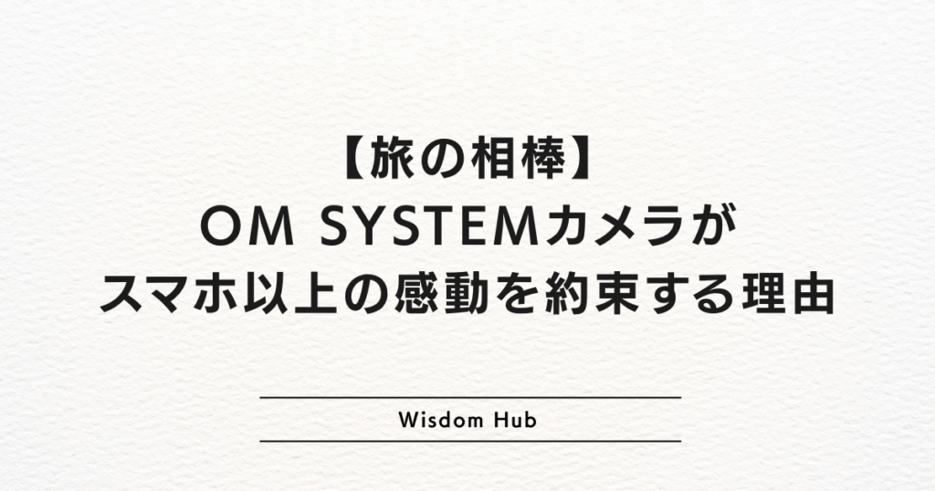 【旅の相棒】OM SYSTEMカメラがスマホ以上の感動を約束する理由