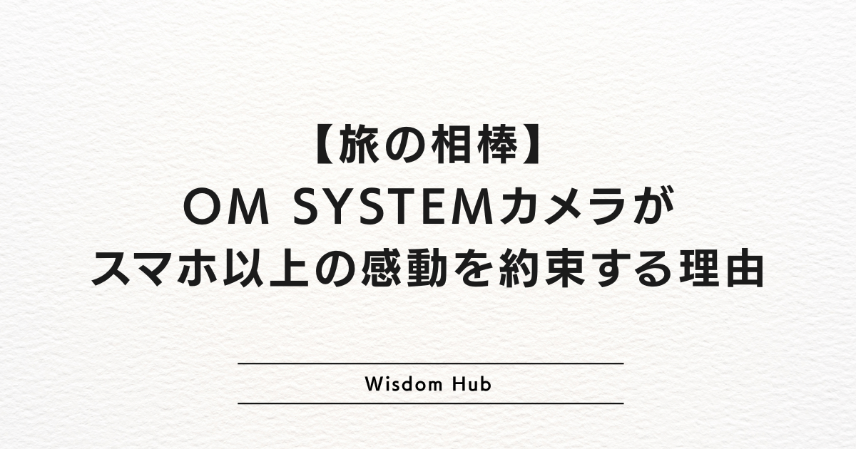 【旅の相棒】OM SYSTEMカメラがスマホ以上の感動を約束する理由