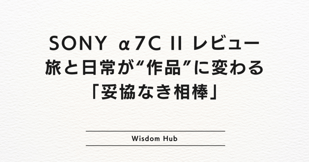 SONY α7C II レビュー|旅と日常が“作品”に変わる「妥協なき相棒」
