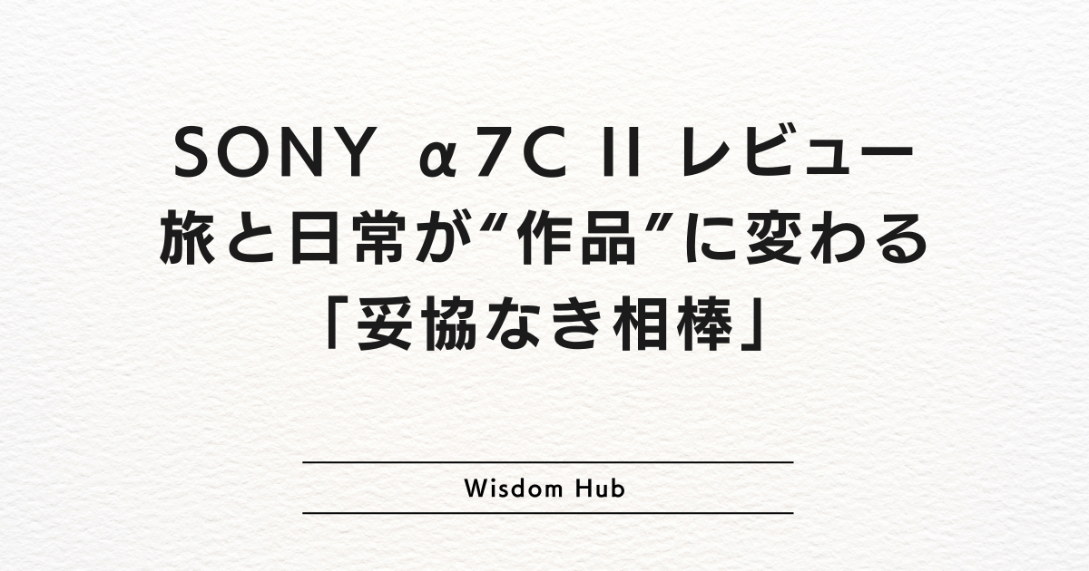 SONY α7C II レビュー|旅と日常が“作品”に変わる「妥協なき相棒」