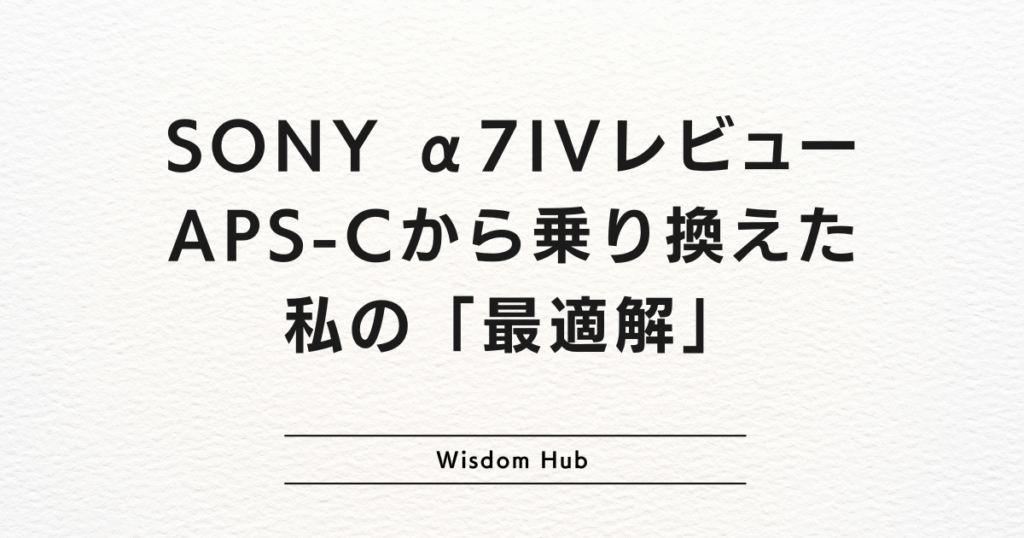 SONY α7IVレビュー:APS-Cから乗り換えた私の「最適解」