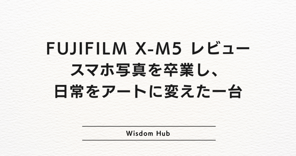 FUJIFILM X-M5 レビュー:スマホ写真を卒業し、日常をアートに変えた一台