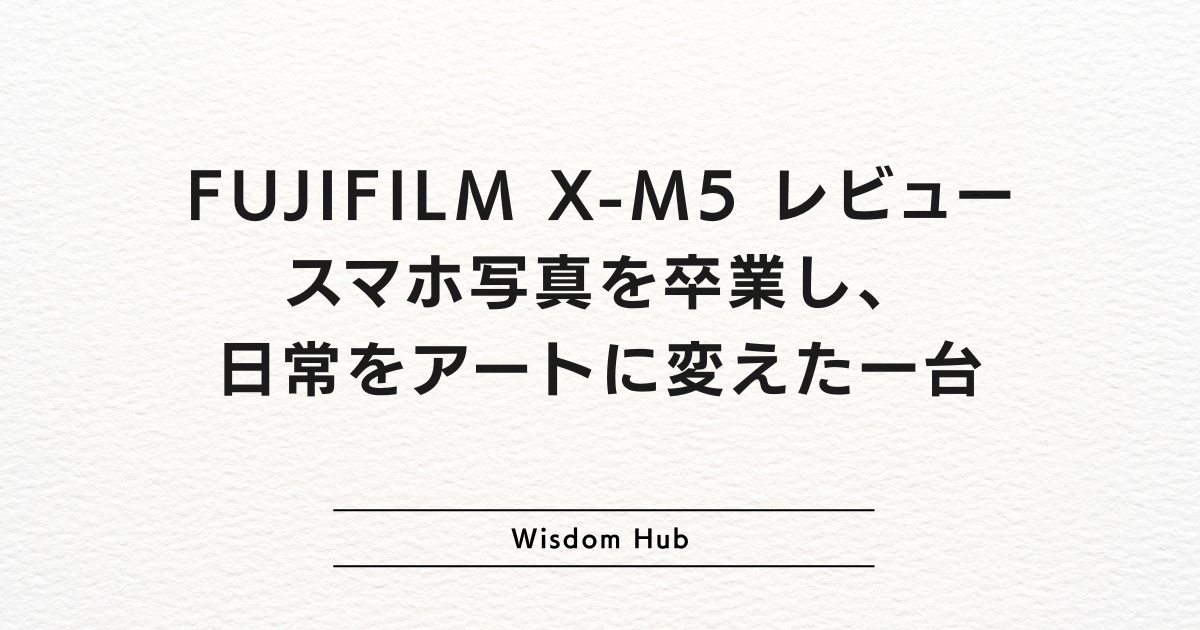 FUJIFILM X-M5 レビュー:スマホ写真を卒業し、日常をアートに変えた一台