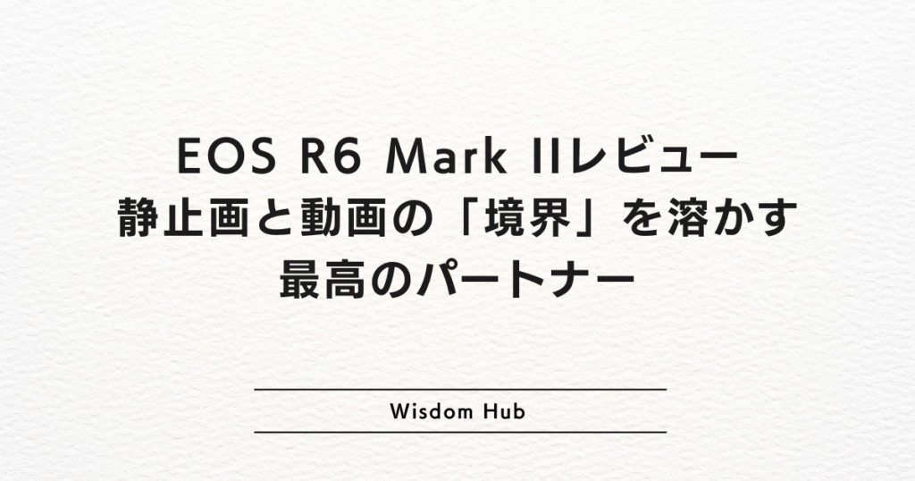 EOS R6 Mark IIレビュー:静止画と動画の「境界」を溶かす最高のパートナー