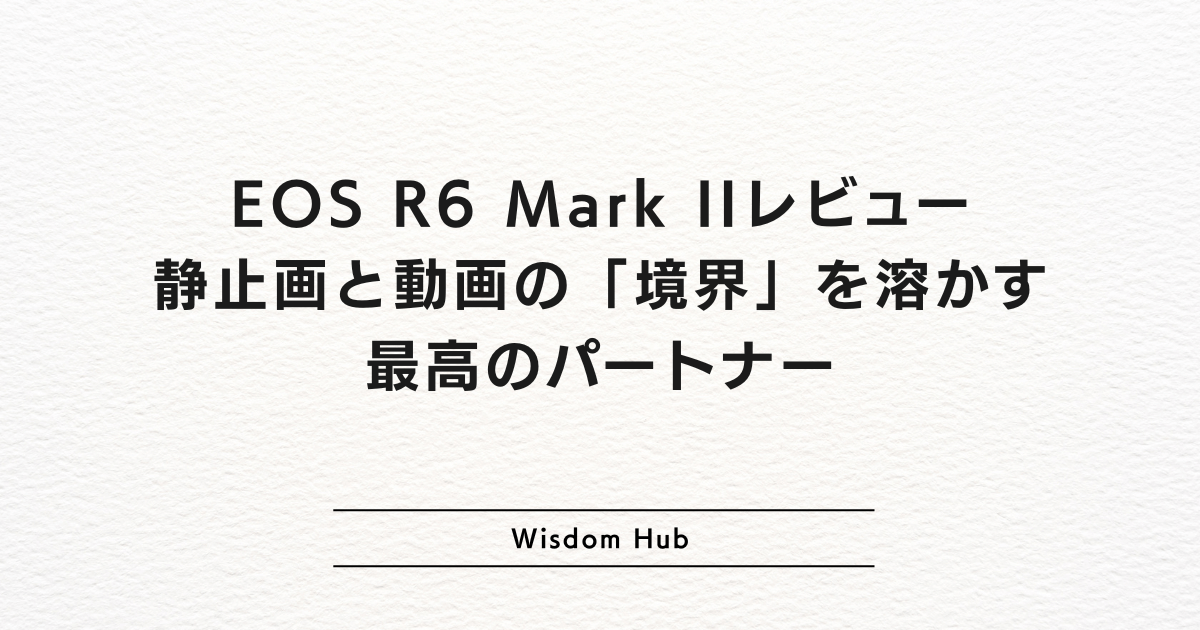 EOS R6 Mark IIレビュー:静止画と動画の「境界」を溶かす最高のパートナー