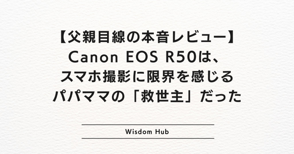 【父親目線の本音レビュー】Canon EOS R50は、スマホ撮影に限界を感じるパパママの「救世主」だった