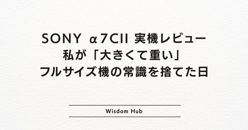 SONY α7CII 実機レビュー:私が「大きくて重い」フルサイズ機の常識を捨てた日