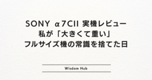 SONY α7CII 実機レビュー:私が「大きくて重い」フルサイズ機の常識を捨てた日