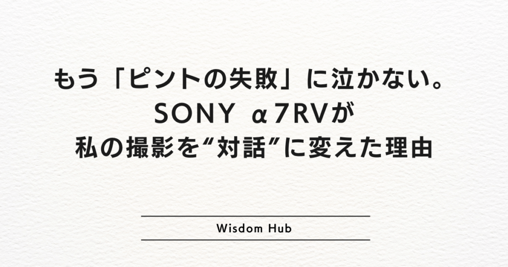 もう「ピントの失敗」に泣かない。SONY α7RVが私の撮影を“対話”に変えた理由