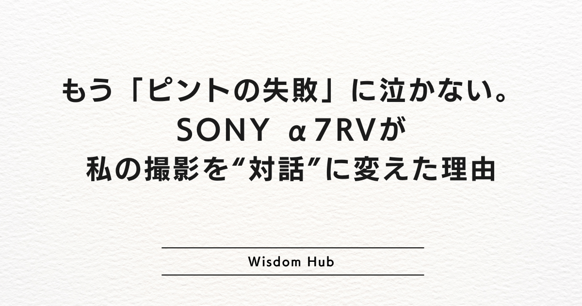 もう「ピントの失敗」に泣かない。SONY α7RVが私の撮影を“対話”に変えた理由