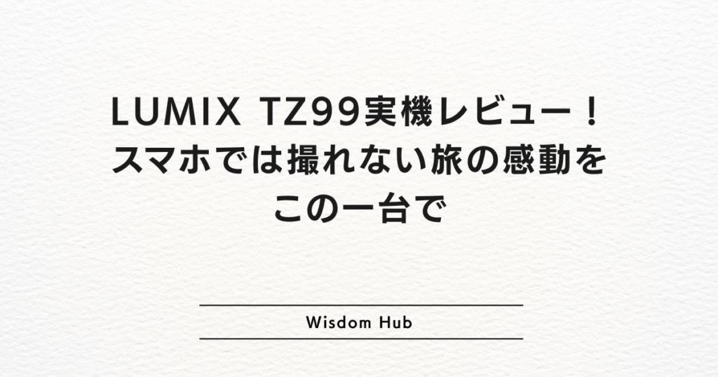 LUMIX TZ99実機レビュー!スマホでは撮れない旅の感動をこの一台で