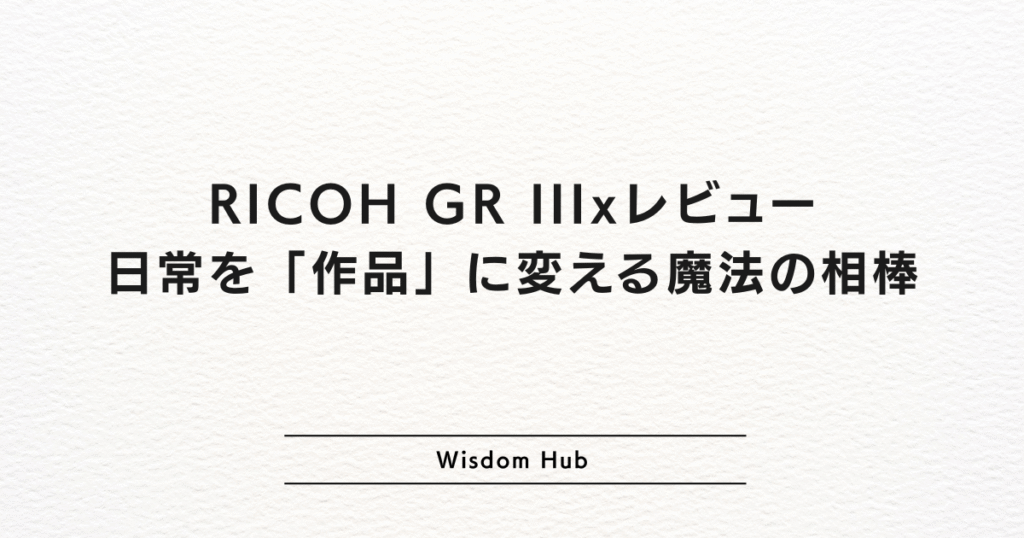 RICOH GR IIIxレビュー:日常を「作品」に変える魔法の相棒