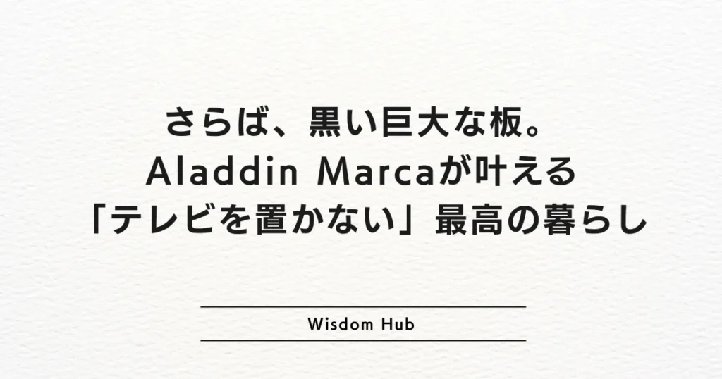 さらば、黒い巨大な板。Aladdin Marcaが叶える「テレビを置かない」最高の暮らし