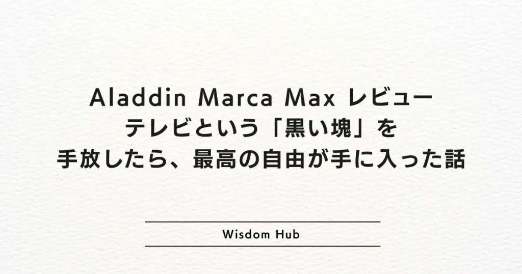 Aladdin Marca Max レビュー:テレビという「黒い塊」を手放したら、最高の自由が手に入った話