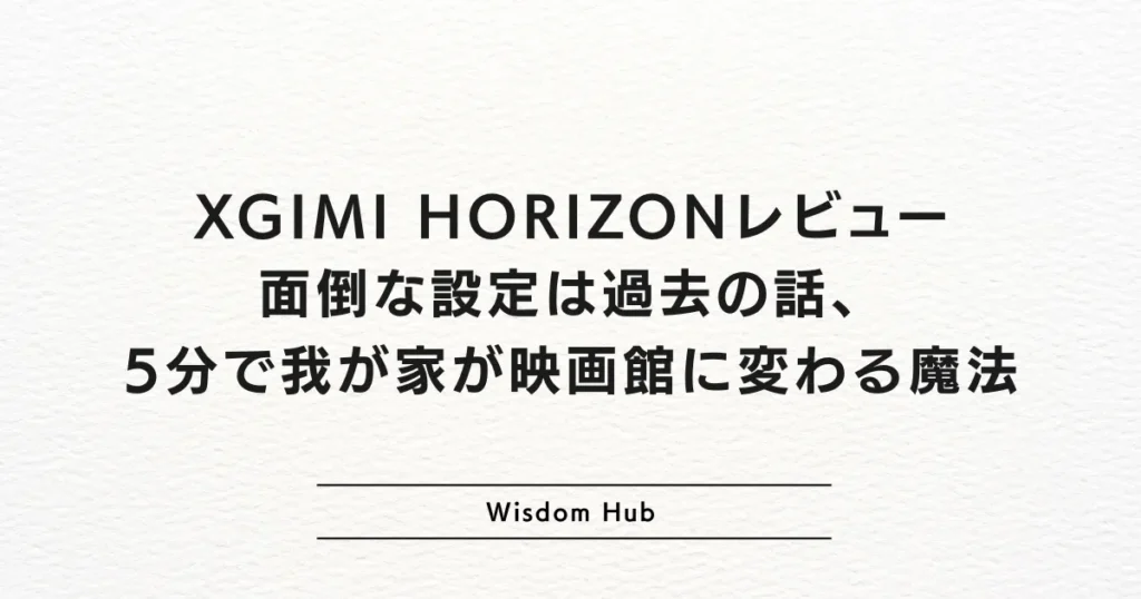 XGIMI HORIZONレビュー:面倒な設定は過去の話、5分で我が家が映画館に変わる魔法