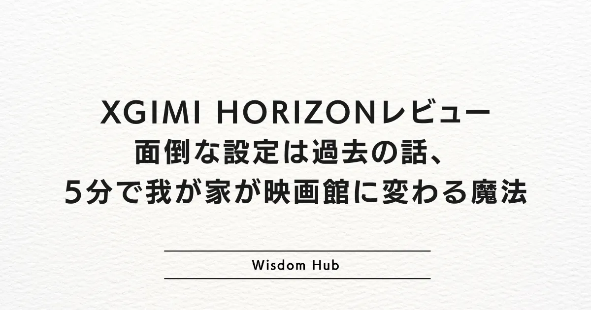 XGIMI HORIZONレビュー:面倒な設定は過去の話、5分で我が家が映画館に変わる魔法