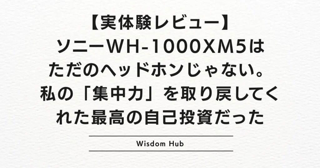 【実体験レビュー】ソニーWH-1000XM5はただのヘッドホンじゃない。私の「集中力」を取り戻してくれた最高の自己投資だった