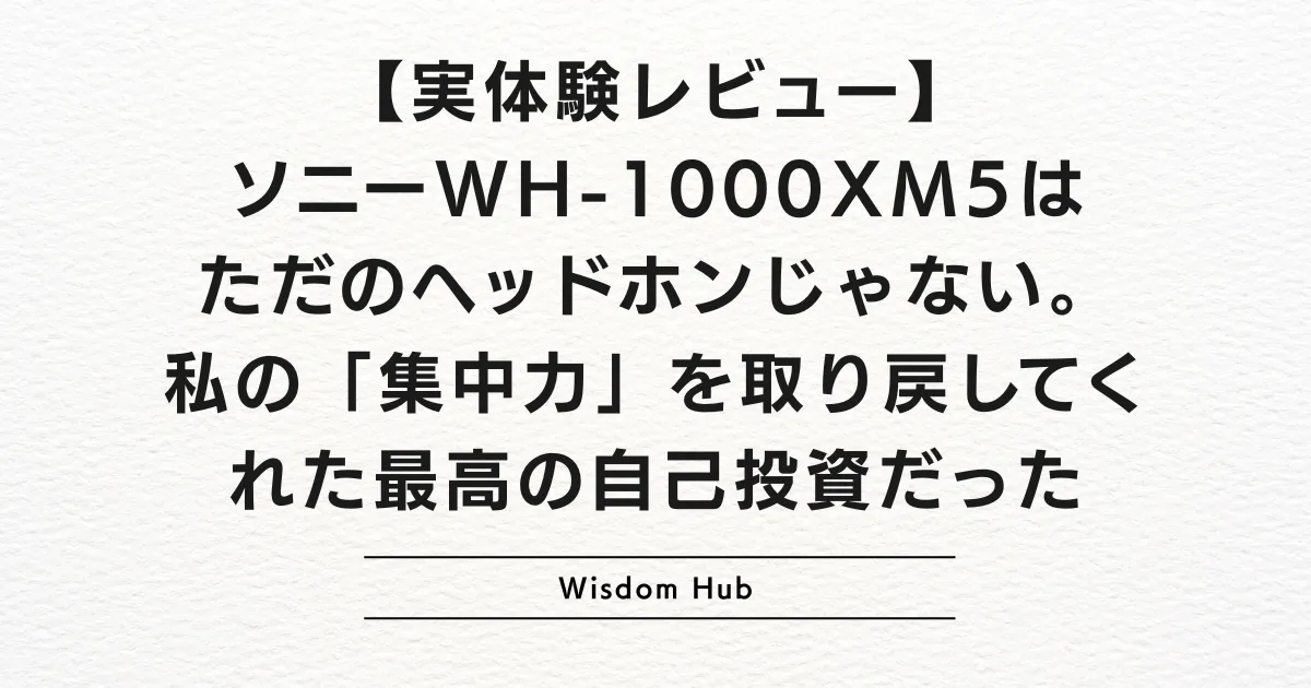 【実体験レビュー】ソニーWH-1000XM5はただのヘッドホンじゃない。私の「集中力」を取り戻してくれた最高の自己投資だった