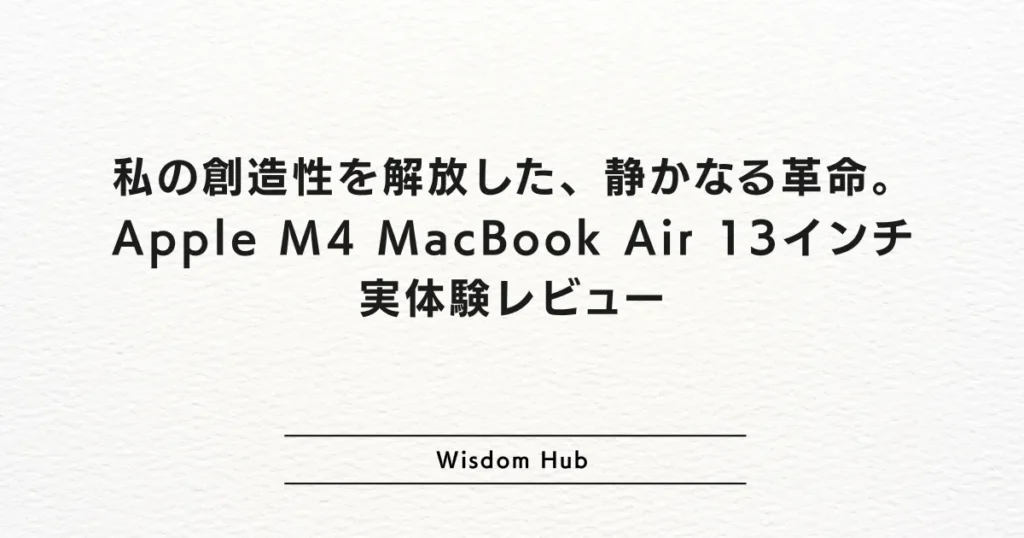 私の創造性を解放した、静かなる革命。Apple M4 MacBook Air 13インチ 実体験レビュー