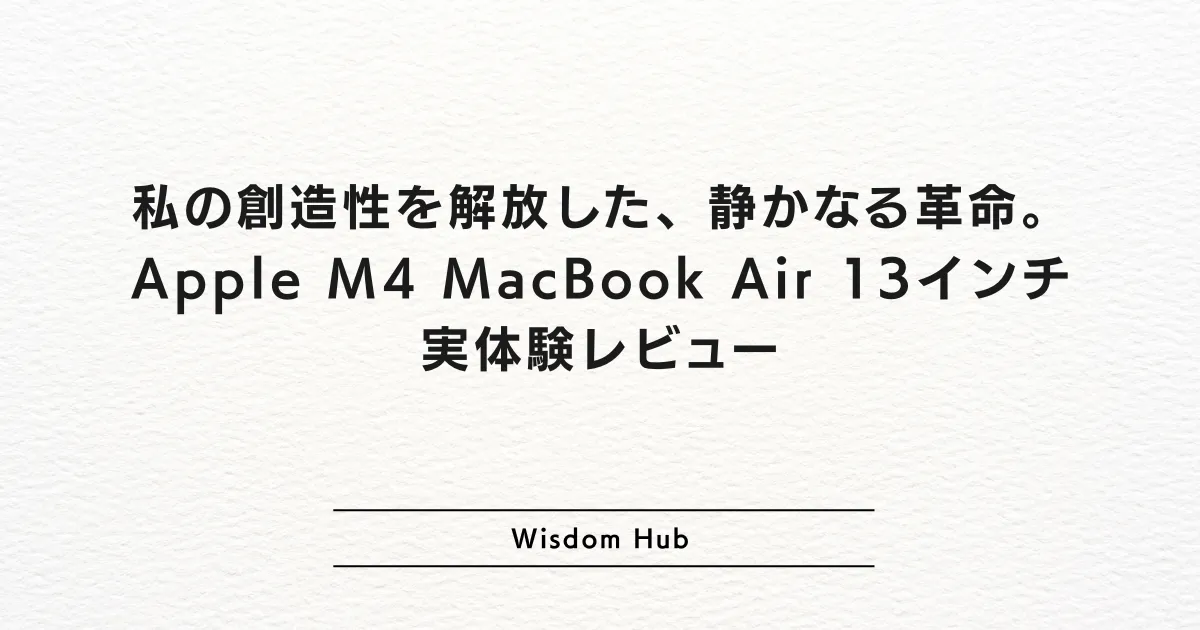 私の創造性を解放した、静かなる革命。Apple M4 MacBook Air 13インチ 実体験レビュー