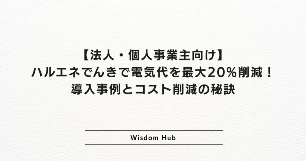 【法人・個人事業主向け】ハルエネでんきで電気代を最大20%削減!導入事例とコスト削減の秘訣