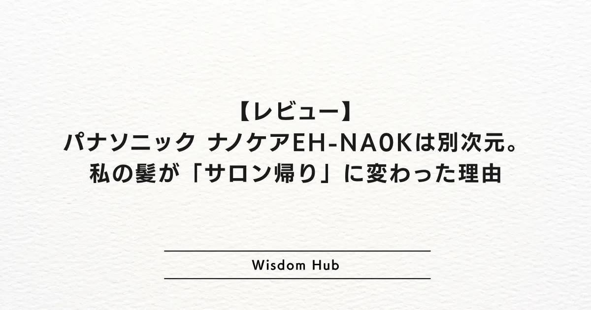 【レビュー】パナソニック ナノケアEH-NA0Kは別次元。私の髪が「サロン帰り」に変わった理由