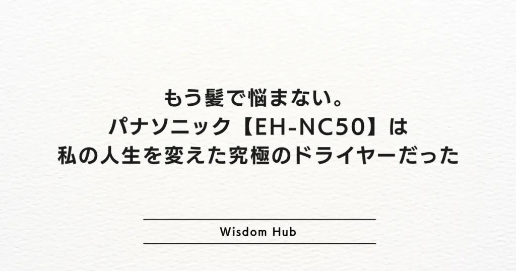 もう髪で悩まない。パナソニック【EH-NC50】は私の人生を変えた究極のドライヤーだった
