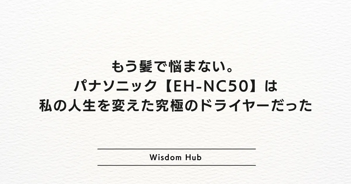 もう髪で悩まない。パナソニック【EH-NC50】は私の人生を変えた究極のドライヤーだった