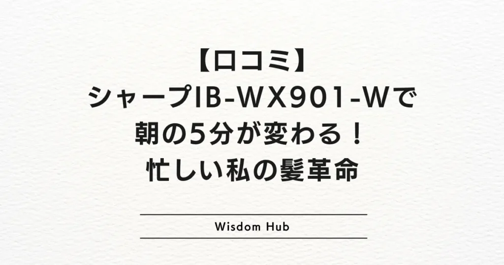 【口コミ】シャープIB-WX901-Wで朝の5分が変わる！忙しい私の髪革命