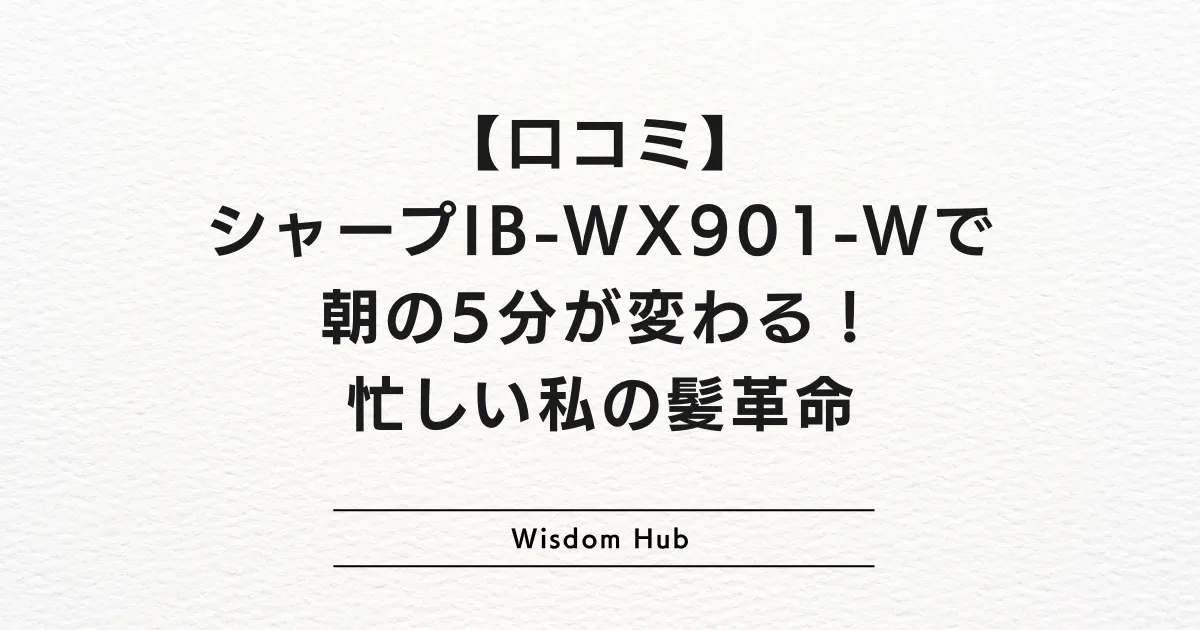 【口コミ】シャープIB-WX901-Wで朝の5分が変わる！忙しい私の髪革命