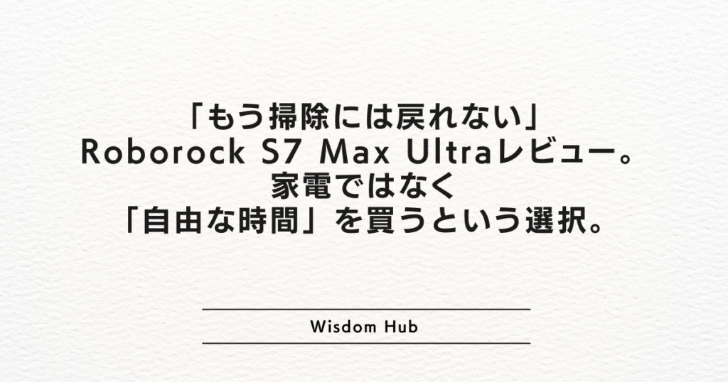 「もう掃除には戻れない」Roborock S7 Max Ultraレビュー。家電ではなく「自由な時間」を買うという選択。