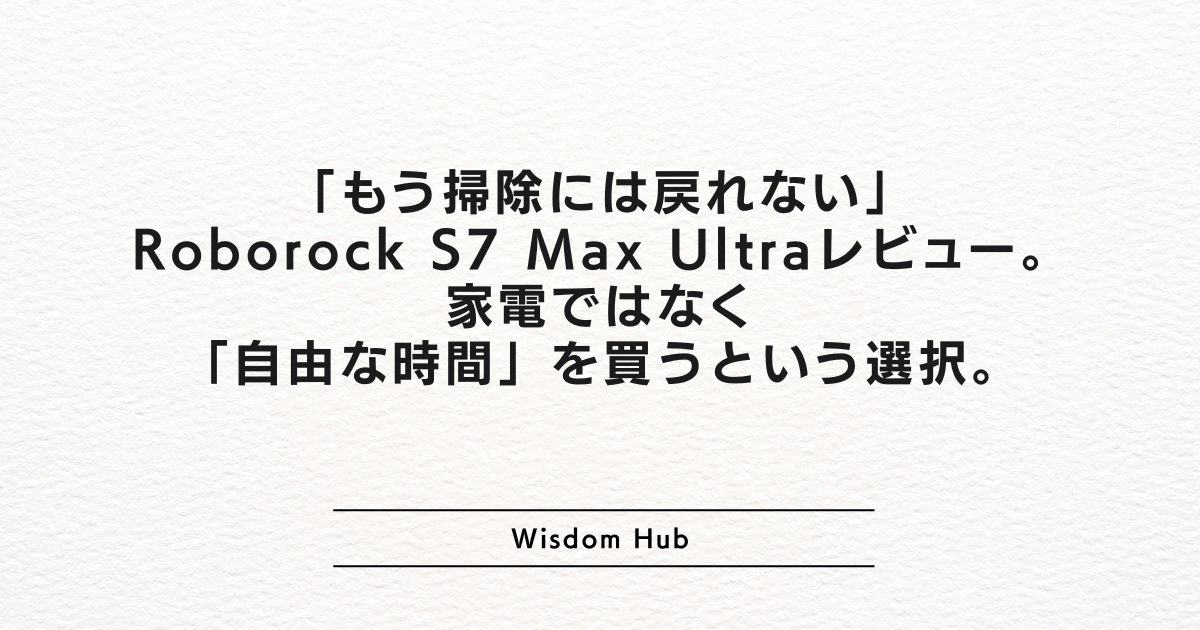 「もう掃除には戻れない」Roborock S7 Max Ultraレビュー。家電ではなく「自由な時間」を買うという選択。