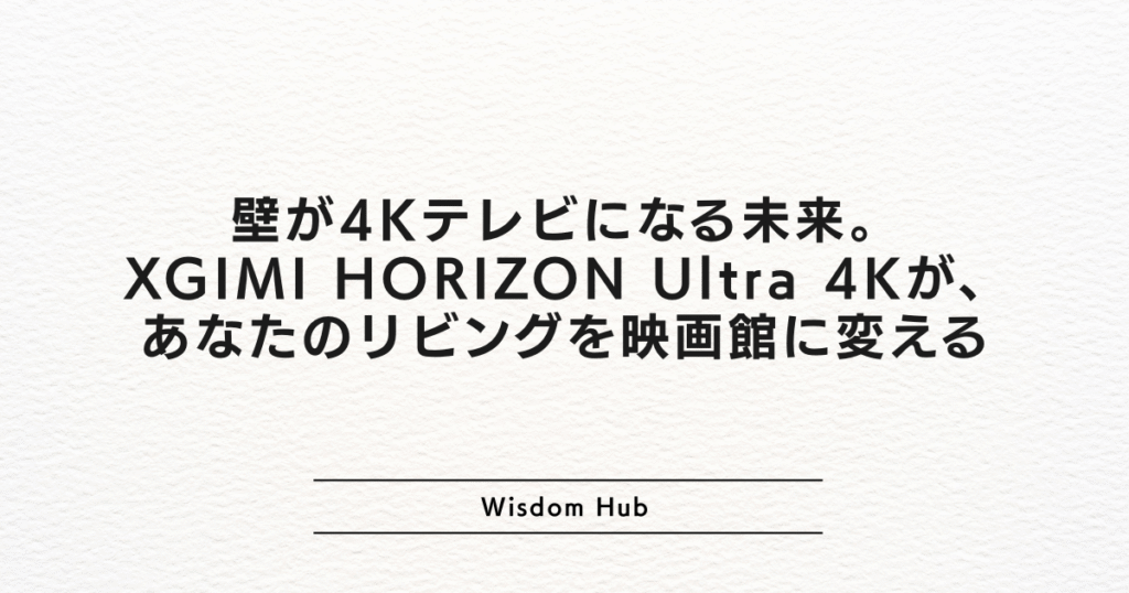 壁が4Kテレビになる未来。XGIMI HORIZON Ultra 4Kが、あなたのリビングを映画館に変える