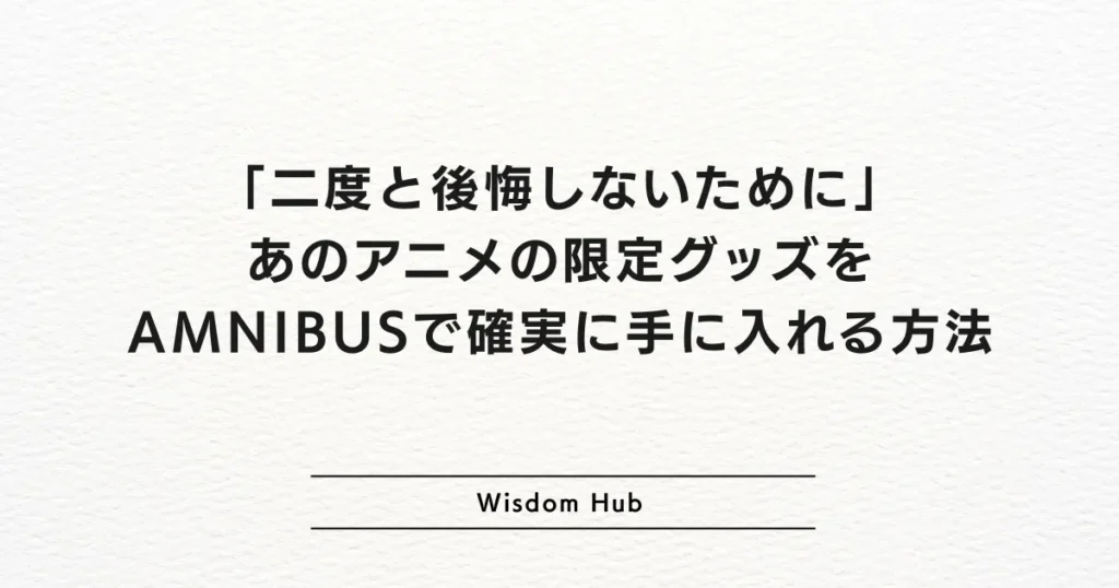 「二度と後悔しないために」あのアニメの限定グッズをAMNIBUSで確実に手に入れる方法