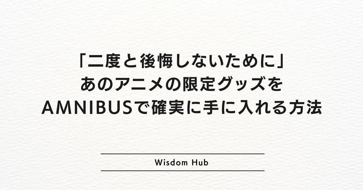 「二度と後悔しないために」あのアニメの限定グッズをAMNIBUSで確実に手に入れる方法