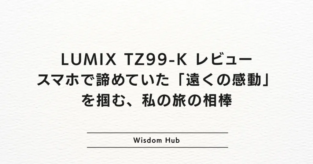 LUMIX TZ99-K レビュー：スマホで諦めていた「遠くの感動」を掴む、私の旅の相棒