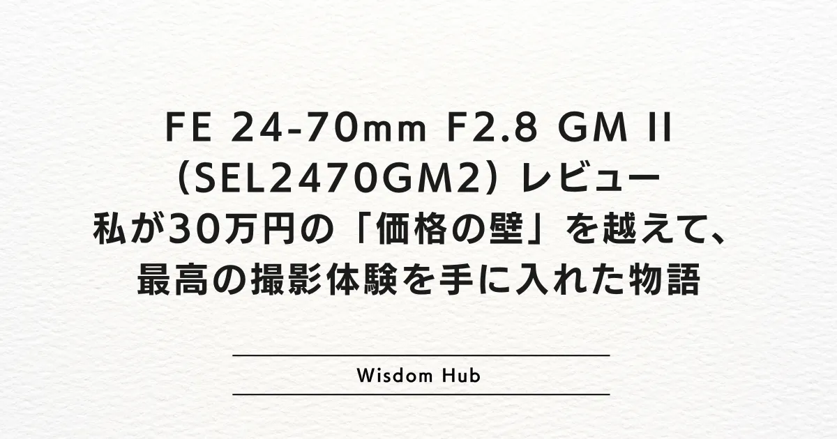 FE 24-70mm F2.8 GM II (SEL2470GM2) レビュー：私が30万円の「価格の壁」を越えて、最高の撮影体験を手に入れた物語