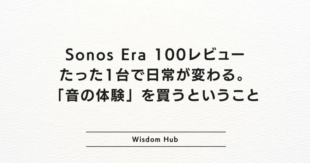 Sonos Era 100レビュー：たった1台で日常が変わる。「音の体験」を買うということ
