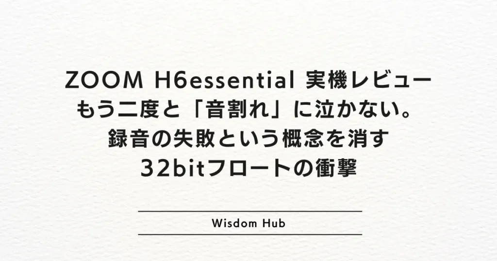 ZOOM H6essential 実機レビュー：もう二度と「音割れ」に泣かない。録音の失敗という概念を消す32bitフロートの衝撃