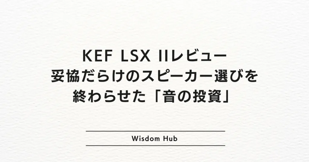 KEF LSX IIレビュー：妥協だらけのスピーカー選びを終わらせた「音の投資」