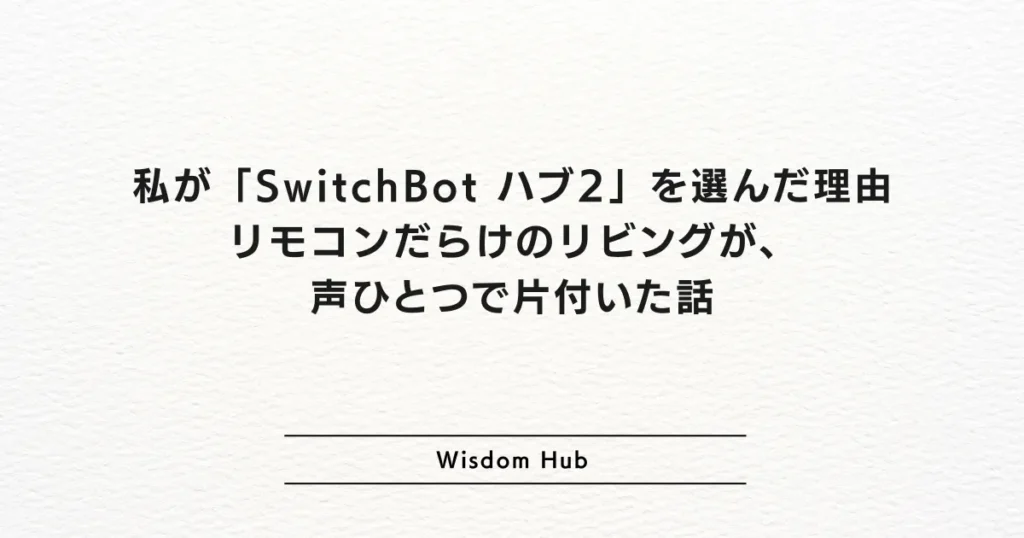 私が「SwitchBot ハブ2」を選んだ理由：リモコンだらけのリビングが、声ひとつで片付いた話