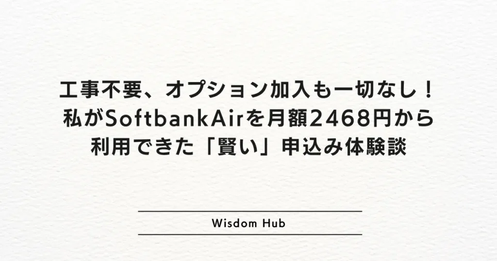 工事不要、オプション加入も一切なし！私がSoftbankAirを月額2468円から利用できた「賢い」申込み体験談