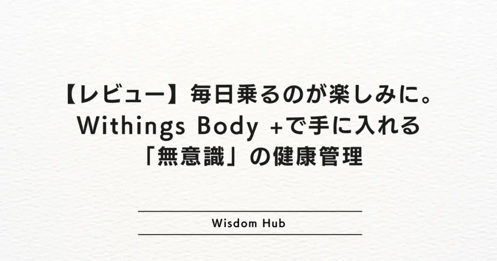 【レビュー】毎日乗るのが楽しみに。Withings Body +で手に入れる「無意識」の健康管理
