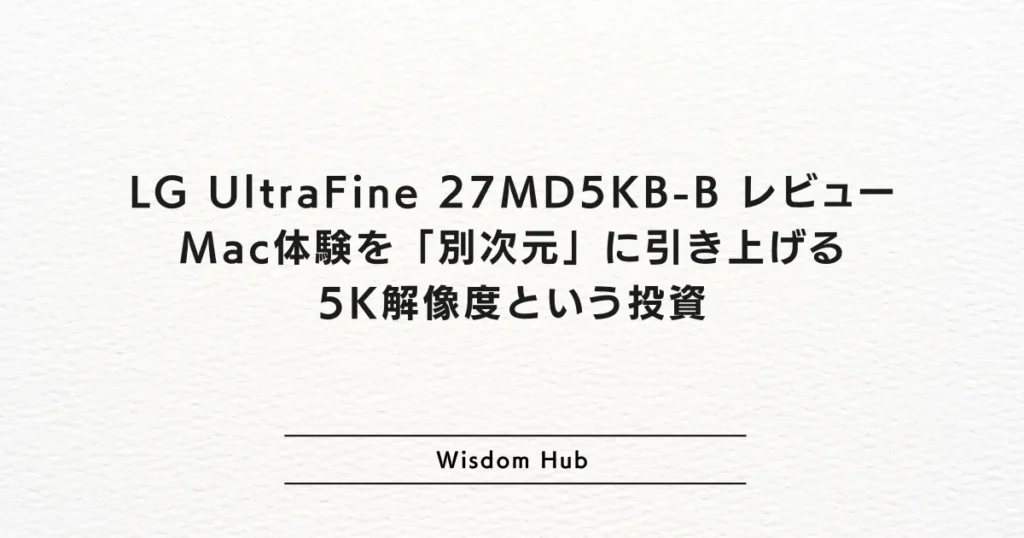 LG UltraFine 27MD5KB-B レビュー：Mac体験を「別次元」に引き上げる5K解像度という投資