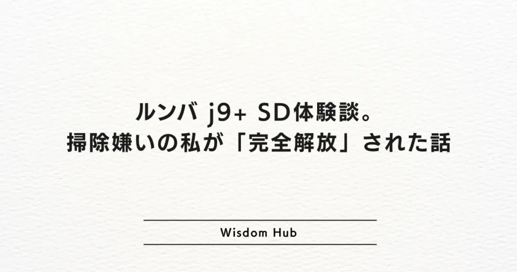ルンバ j9+ SD体験談。掃除嫌いの私が「完全解放」された話