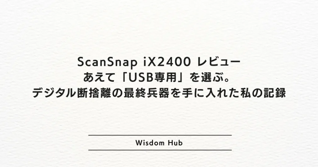 ScanSnap iX2400 レビュー:あえて「USB専用」を選ぶ。デジタル断捨離の最終兵器を手に入れた私の記録