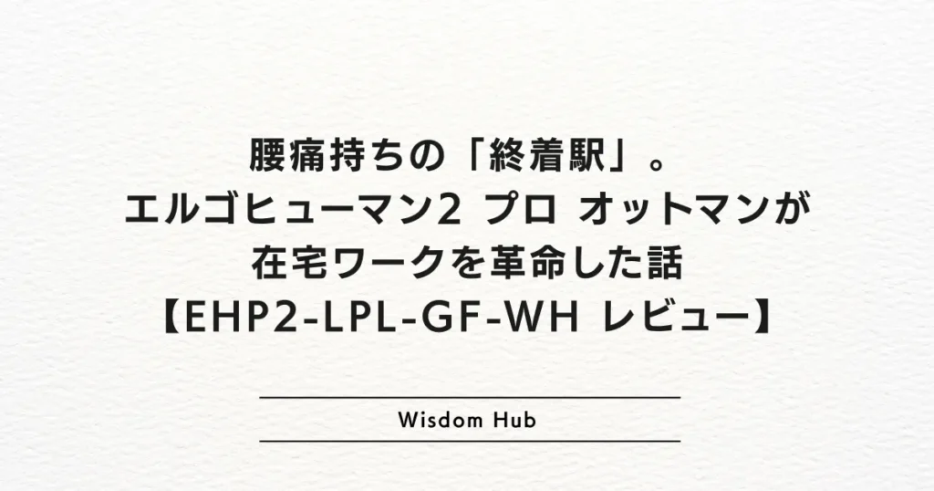 腰痛持ちの「終着駅」。エルゴヒューマン2 プロ オットマンが在宅ワークを革命した話【EHP2-LPL-GF-WH レビュー】