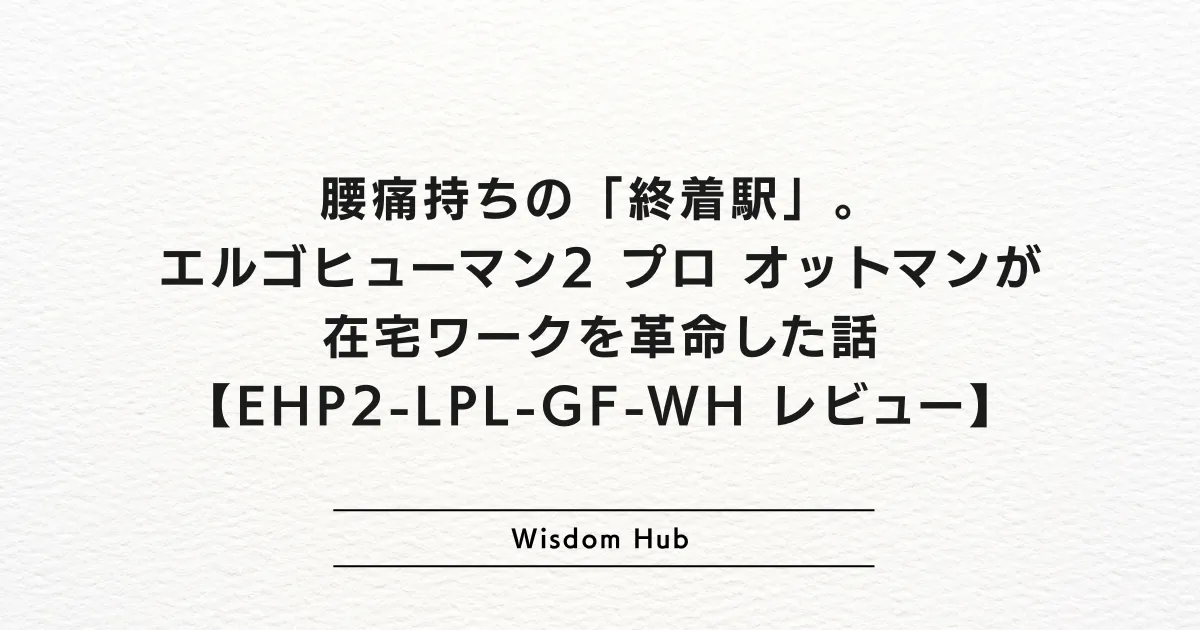腰痛持ちの「終着駅」。エルゴヒューマン2 プロ オットマンが在宅ワークを革命した話【EHP2-LPL-GF-WH レビュー】