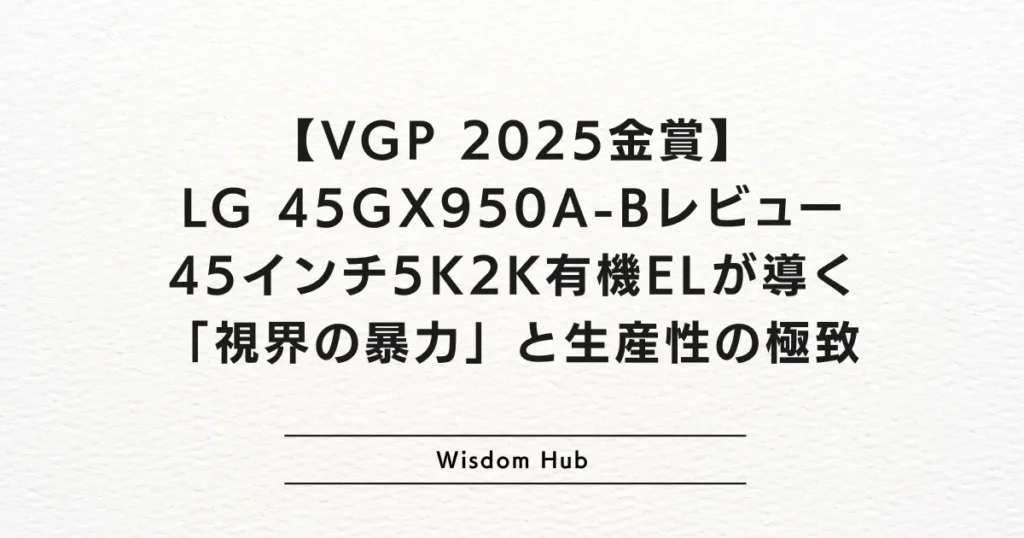 【VGP 2025金賞】LG 45GX950A-Bレビュー：45インチ5K2K有機ELが導く「視界の暴力」と生産性の極致
